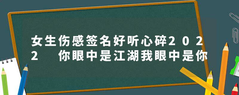 女生伤感签名好听心碎2022 你眼中是江湖我眼中是你