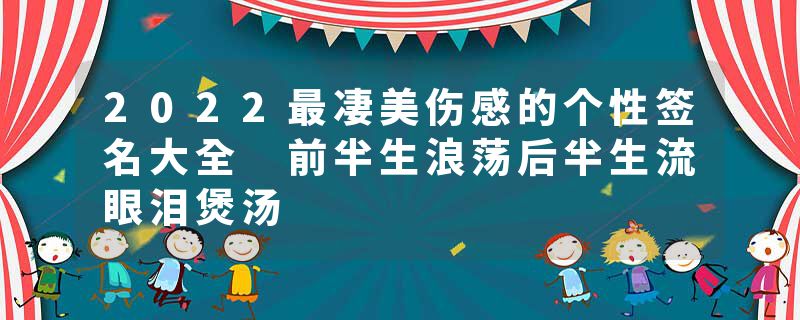 2022最凄美伤感的个性签名大全 前半生浪荡后半生流眼泪煲汤