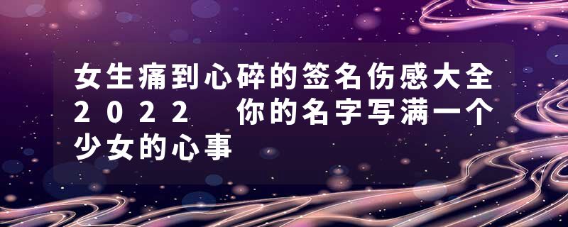女生痛到心碎的签名伤感大全2022 你的名字写满一个少女的心事