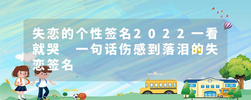 失恋的个性签名2022一看就哭 一句话伤感到落泪的失恋签名