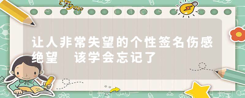 让人非常失望的个性签名伤感绝望 该学会忘记了