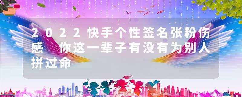 2022快手个性签名张粉伤感 你这一辈子有没有为别人拼过命