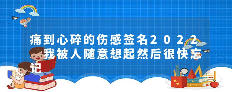 痛到心碎的伤感签名2022 我被人随意想起然后很快忘记
