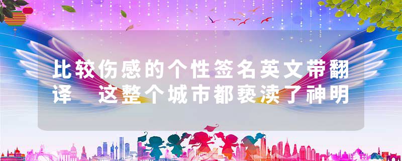 比较伤感的个性签名英文带翻译 这整个城市都亵渎了神明