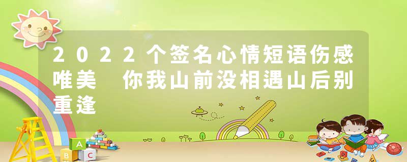 2022个签名心情短语伤感唯美 你我山前没相遇山后别重逢