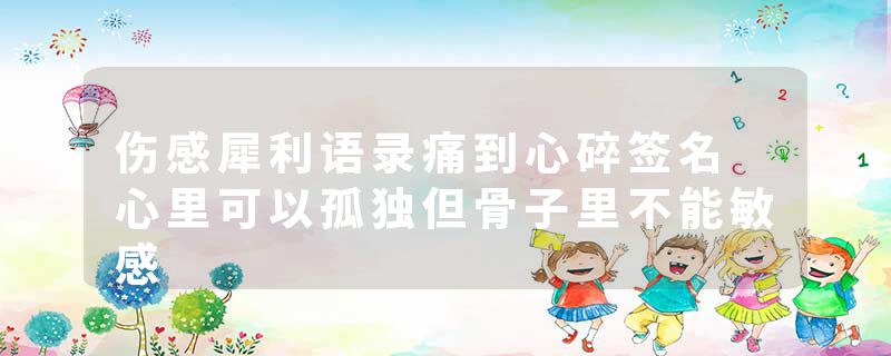 伤感犀利语录痛到心碎签名 心里可以孤独但骨子里不能敏感