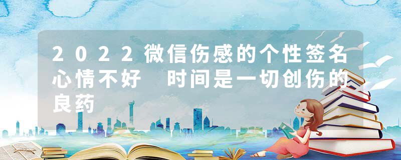 2022微信伤感的个性签名心情不好 时间是一切创伤的良药