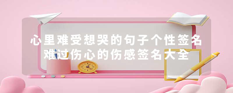心里难受想哭的句子个性签名 难过伤心的伤感签名大全