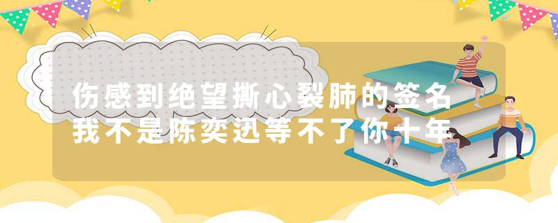 伤感到绝望撕心裂肺的签名 我不是陈奕迅等不了你十年