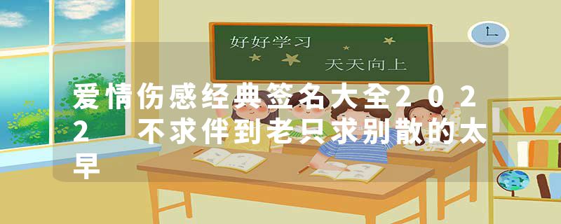 爱情伤感经典签名大全2022 不求伴到老只求别散的太早
