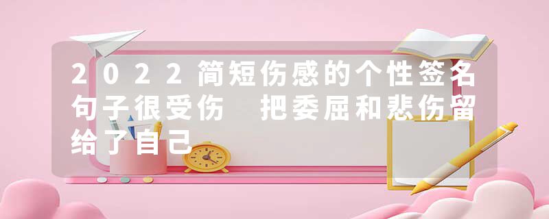 2022简短伤感的个性签名句子很受伤 把委屈和悲伤留给了自己