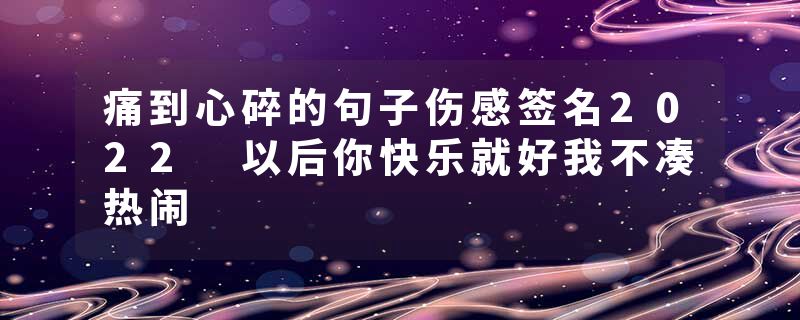 痛到心碎的句子伤感签名2022 以后你快乐就好我不凑热闹