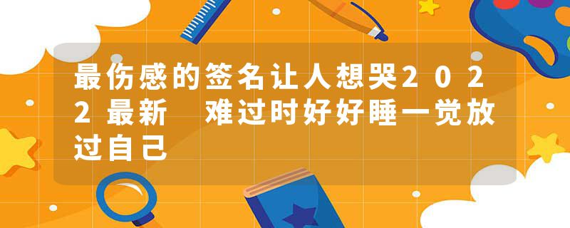 最伤感的签名让人想哭2022最新 难过时好好睡一觉放过自己