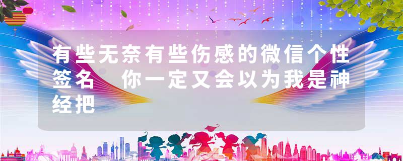 有些无奈有些伤感的微信个性签名 你一定又会以为我是神经把