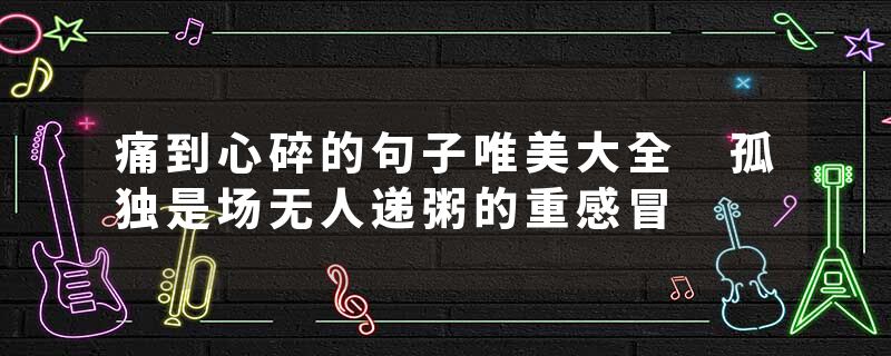痛到心碎的句子唯美大全 孤独是场无人递粥的重感冒