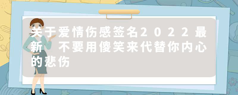 关于爱情伤感签名2022最新 不要用傻笑来代替你内心的悲伤