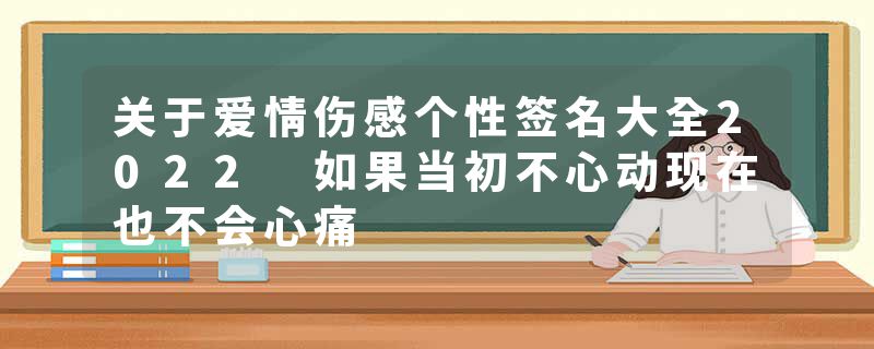 关于爱情伤感个性签名大全2022 如果当初不心动现在也不会心痛