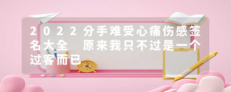 2022分手难受心痛伤感签名大全 原来我只不过是一个过客而已