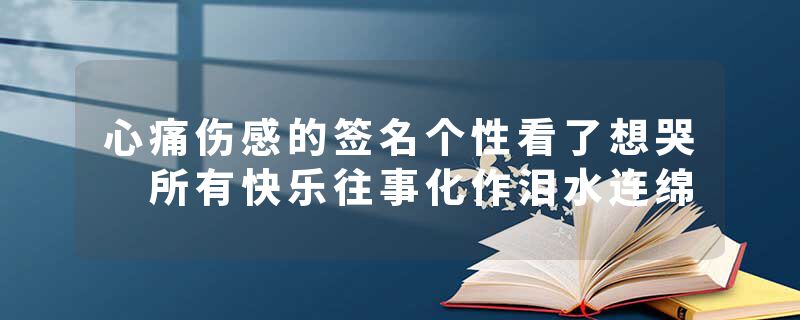 心痛伤感的签名个性看了想哭 所有快乐往事化作泪水连绵