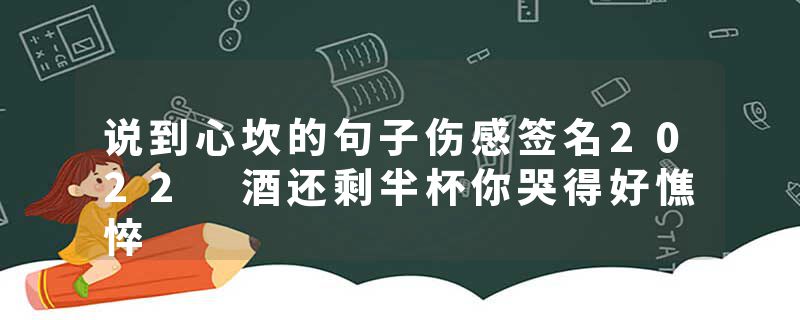 说到心坎的句子伤感签名2022 酒还剩半杯你哭得好憔悴