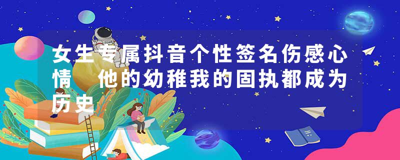 女生专属抖音个性签名伤感心情 他的幼稚我的固执都成为历史