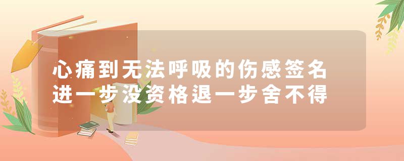 心痛到无法呼吸的伤感签名 进一步没资格退一步舍不得