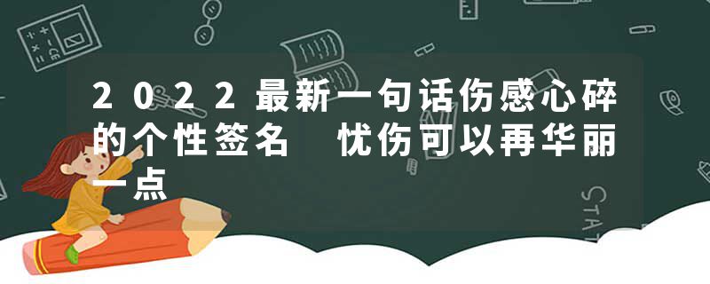 2022最新一句话伤感心碎的个性签名 忧伤可以再华丽一点