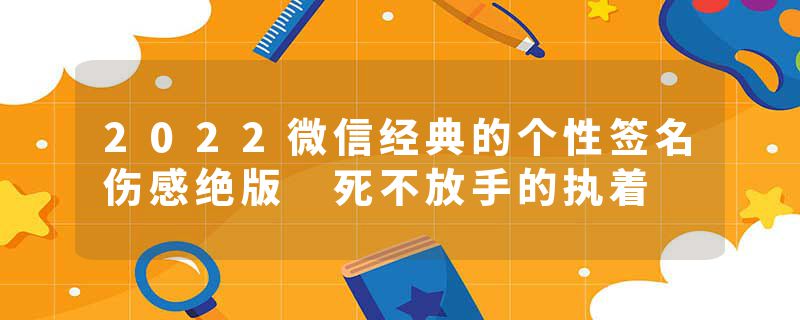 2022微信经典的个性签名伤感绝版 死不放手的执着