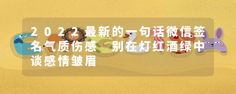 2022最新的一句话微信签名气质伤感 别在灯红酒绿中谈感情皱眉