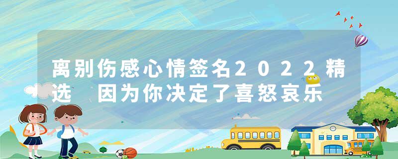 离别伤感心情签名2022精选 因为你决定了喜怒哀乐