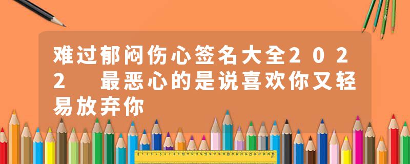 难过郁闷伤心签名大全2022 最恶心的是说喜欢你又轻易放弃你
