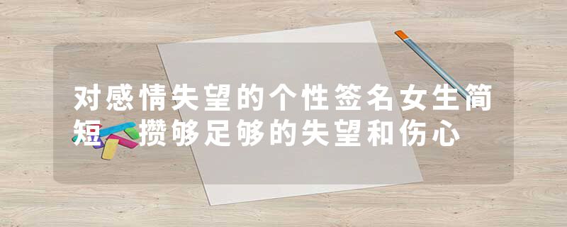 对感情失望的个性签名女生简短 攒够足够的失望和伤心