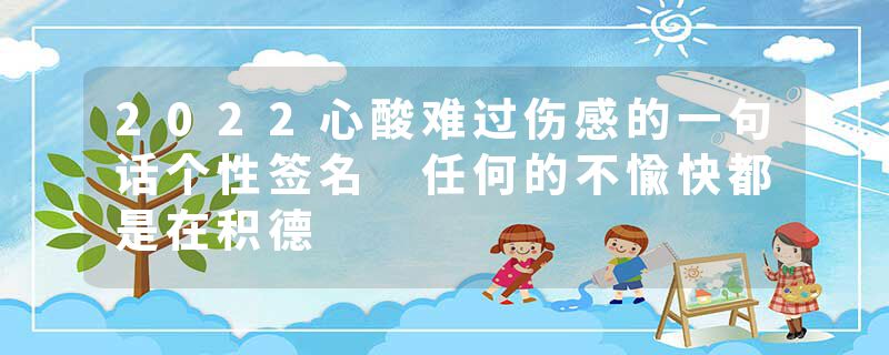 2022心酸难过伤感的一句话个性签名 任何的不愉快都是在积德