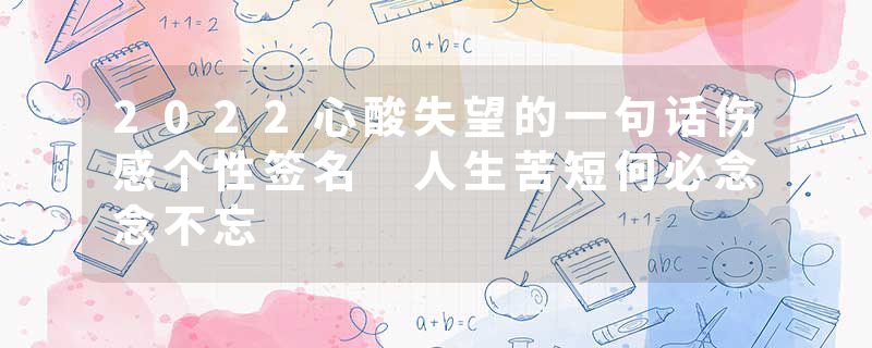 2022心酸失望的一句话伤感个性签名 人生苦短何必念念不忘