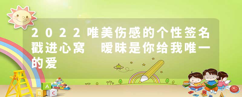 2022唯美伤感的个性签名戳进心窝 暧昧是你给我唯一的爱