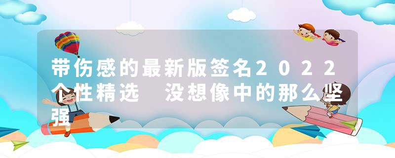 带伤感的最新版签名2022个性精选 没想像中的那么坚强