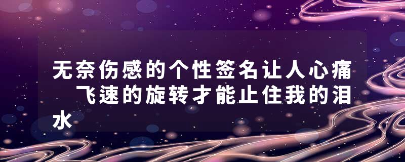 无奈伤感的个性签名让人心痛 飞速的旋转才能止住我的泪水