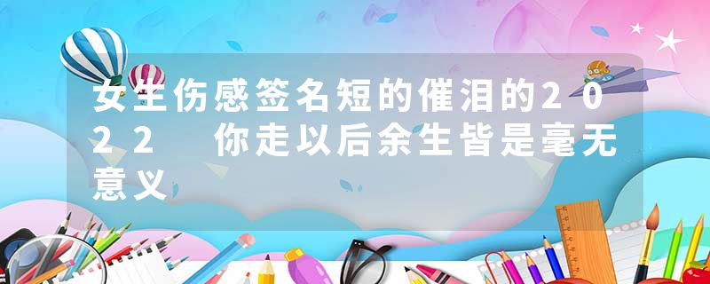 女生伤感签名短的催泪的2022 你走以后余生皆是毫无意义