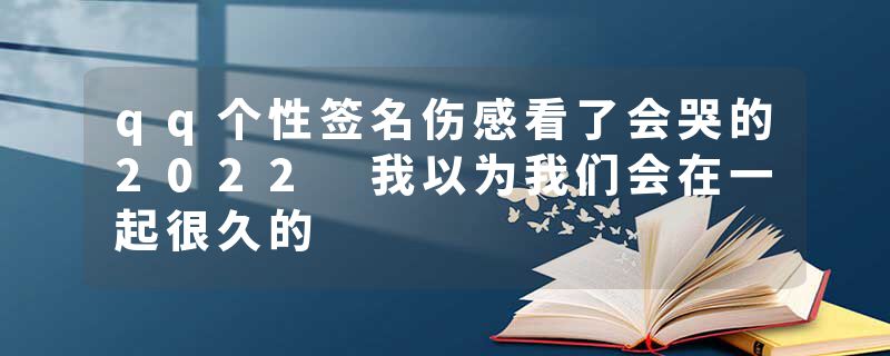 qq个性签名伤感看了会哭的2022 我以为我们会在一起很久的
