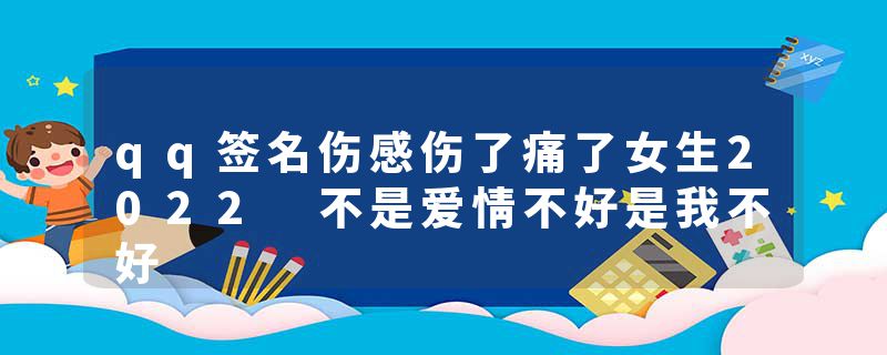 qq签名伤感伤了痛了女生2022 不是爱情不好是我不好