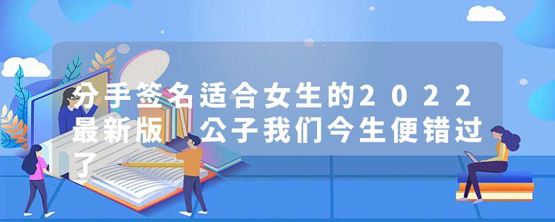 分手签名适合女生的2022最新版 公子我们今生便错过了