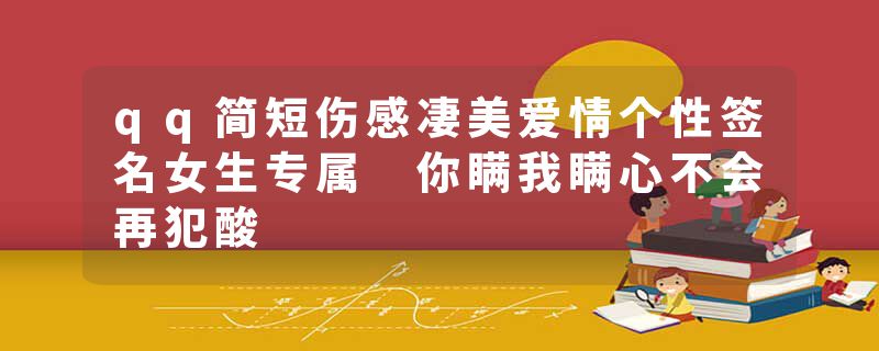 qq简短伤感凄美爱情个性签名女生专属 你瞒我瞒心不会再犯酸