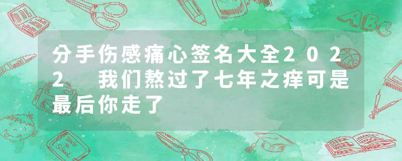 分手伤感痛心签名大全2022 我们熬过了七年之痒可是最后你走了