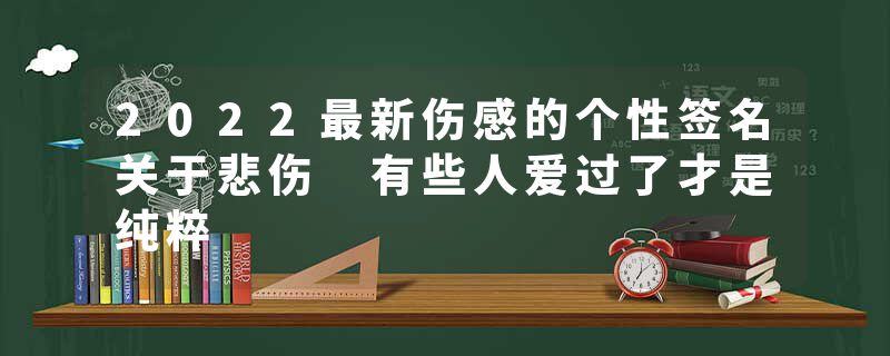 2022最新伤感的个性签名关于悲伤 有些人爱过了才是纯粹