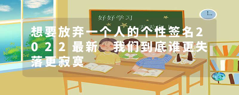 想要放弃一个人的个性签名2022最新 我们到底谁更失落更寂寞