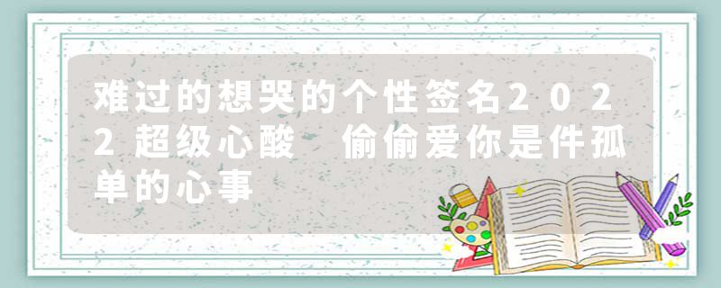 难过的想哭的个性签名2022超级心酸 偷偷爱你是件孤单的心事