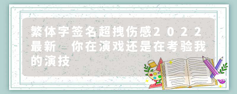 繁体字签名超拽伤感2022最新 你在演戏还是在考验我的演技