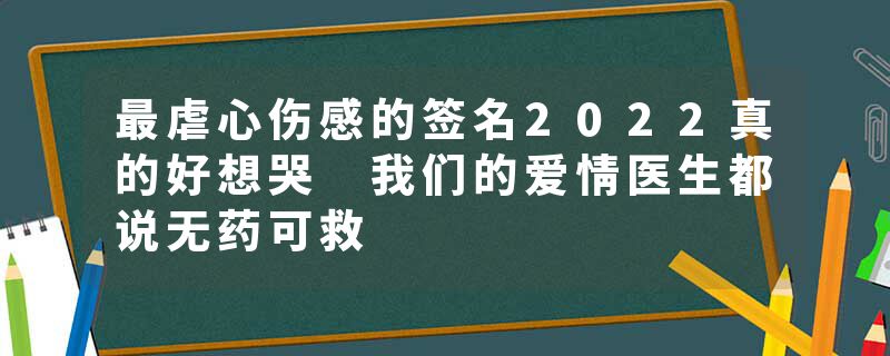 最虐心伤感的签名2022真的好想哭 我们的爱情医生都说无药可救