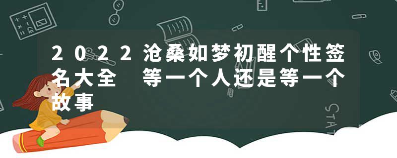 2022沧桑如梦初醒个性签名大全 等一个人还是等一个故事