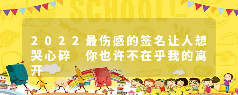 2022最伤感的签名让人想哭心碎 你也许不在乎我的离开